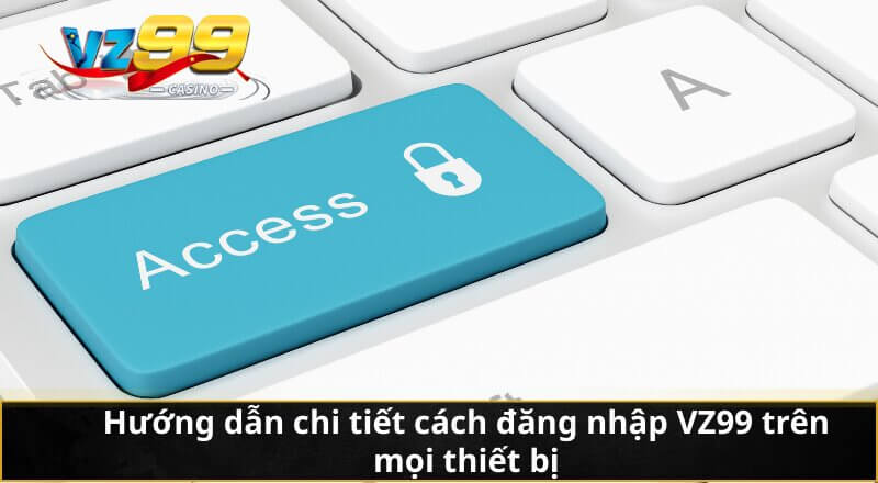 Hướng dẫn chi tiết cách đăng nhập VZ99 trên mọi thiết bị