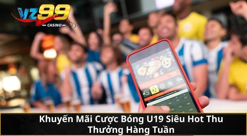 Khuyến Mãi Cược Bóng U19 Siêu Hot Thu Thưởng Hàng Tuần