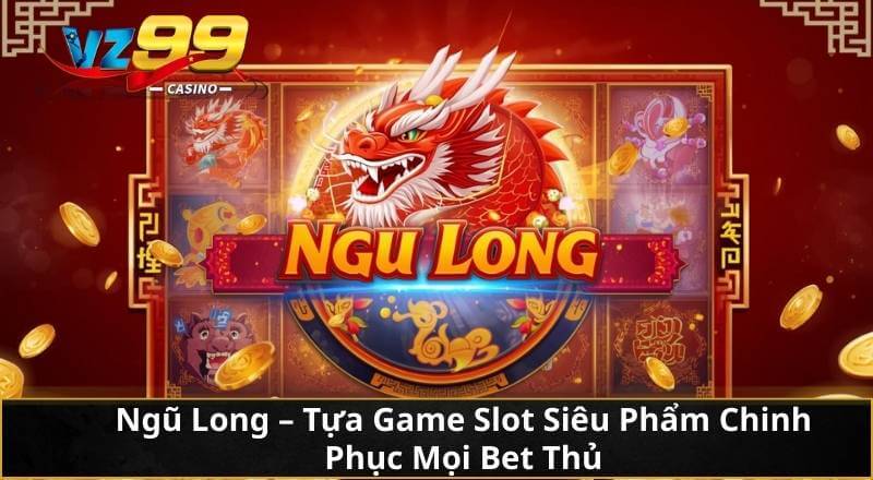 Ngũ Long - Tựa Game Slot Siêu Phẩm Chinh Phục Mọi Bet Thủ